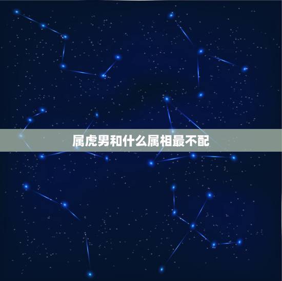 属虎男和什么属相最不配，男属虎的和什么属相最配