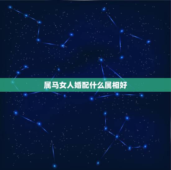 属马女人婚配什么属相好,女属马的和什么属相最配 属马女人婚配什么属相好,女属马的和什么属相最配