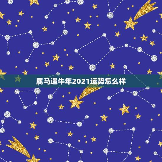 属马遇牛年2021运势怎么样，属马的在牛年2021年运势如何