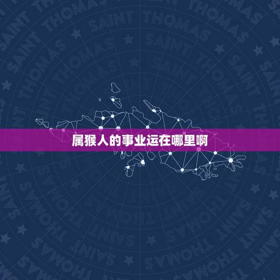 属猴人的事业运在哪里啊,92年属猴女财运方位 属猴人的事业运在哪里啊,92年属猴女财运方位