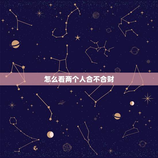怎么看两个人合不合财,看两个人生辰八字合不合财 怎么看两个人合不合财,看两个人生辰八字合不合财