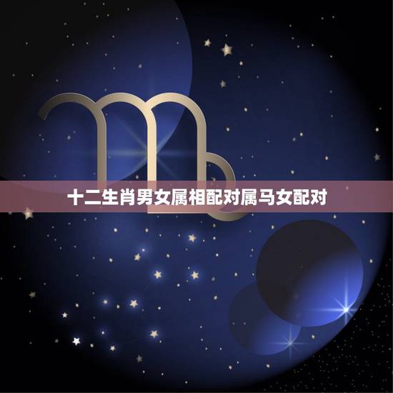 十二生肖男女属相配对属马女配对,生肖属马的女适合跟什么相配 十二生肖男女属相配对属马女配对,生肖属马的女适合跟什么相配