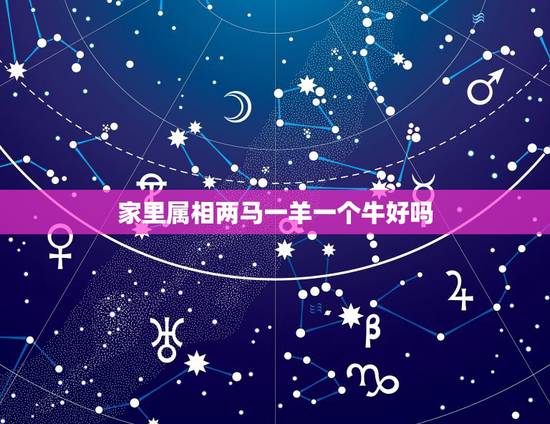 家里属相两马一羊一个牛好吗,请问属相中 马和牛合适么? 家里属相两马一羊一个牛好吗,请问属相中 马和牛合适么?