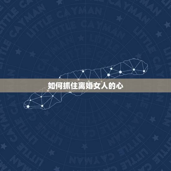 如何抓住离婚女人的心,教你如何拴住离婚女人的心 如何抓住离婚女人的心,教你如何拴住离婚女人的心