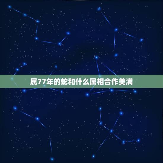 属77年的蛇和什么属相合作美满,请问77年属蛇女和属什么的合作共赢 属77年的蛇和什么属相合作美满,请问77年属蛇女和属什么的合作共赢