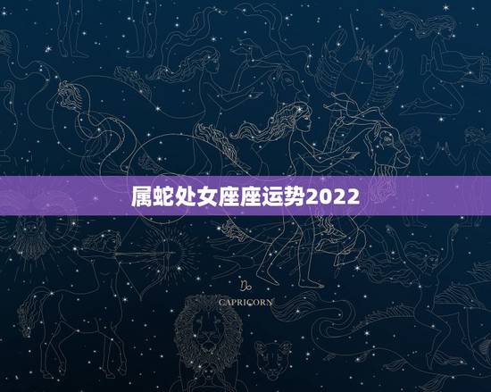 属蛇处女座座运势2022,属蛇男性处女座今年下半年的运程 属蛇处女座座运势2022,属蛇男性处女座今年下半年的运程