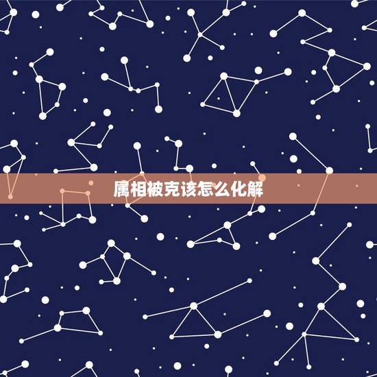 属相被克该怎么化解,属相相破怎么解 属相被克该怎么化解,属相相破怎么解