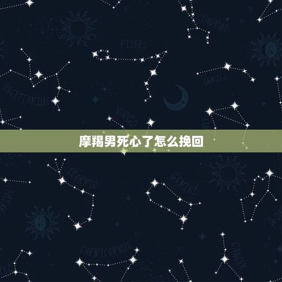 摩羯男死心了怎么挽回,对付摩羯男冷淡的绝招有哪些? 摩羯男死心了怎么挽回,对付摩羯男冷淡的绝招有哪些?
