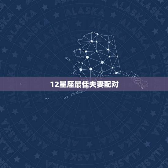 12星座最佳夫妻配对,12星座最佳配对(+男女) 12星座最佳夫妻配对,12星座最佳配对(+男女)