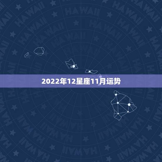 2022年12星座11月运势,十二星座运势 2022年12星座11月运势,十二星座运势