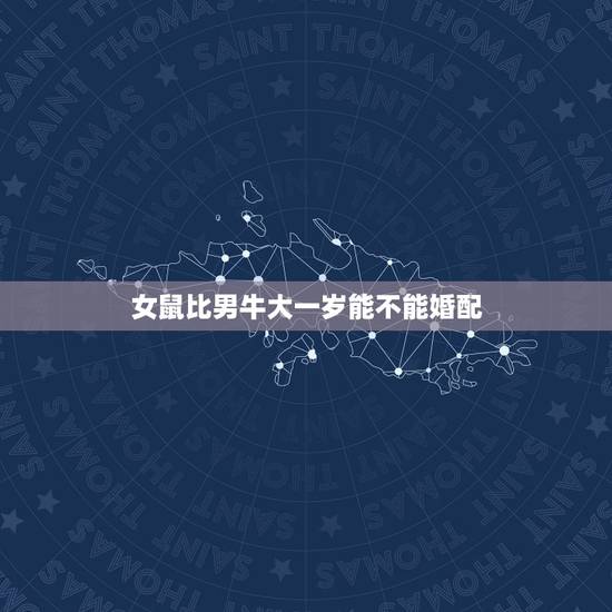 女鼠比男牛大一岁能不能婚配，三月男牛十二月女鼠 婚配情况