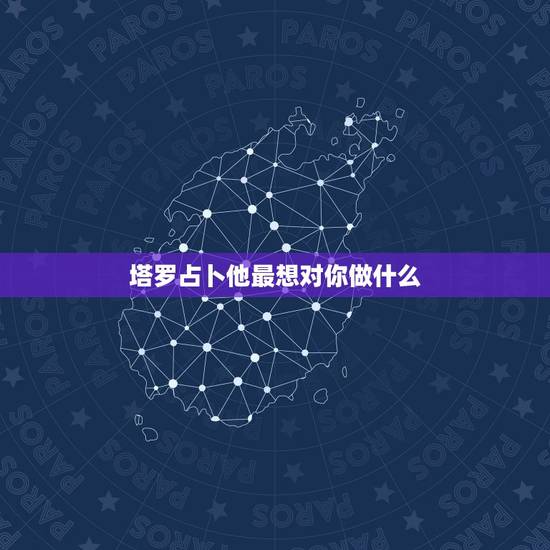 塔罗占卜他最想对你做什么,塔罗占卜:爱情中的他(她),对你的真心程度有 塔罗占卜他最想对你做什么,塔罗占卜:爱情中的他(她),对你的真心程度有