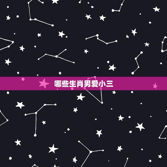 哪些生肖男爱小三,婚后哪个生肖男不出轨 哪些生肖男爱小三,婚后哪个生肖男不出轨