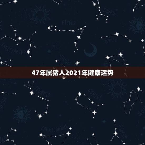 47年属猪人2021年健康运势，l947年属猪的2021年身体是否健康