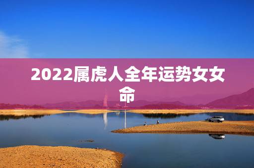 2022属虎人全年运势女女命，74年属虎人2022年运程