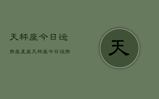 天秤座今日运势座星座,天秤座今日运势星座查询 天秤座今日运势座星座,天秤座今日运势星座查询