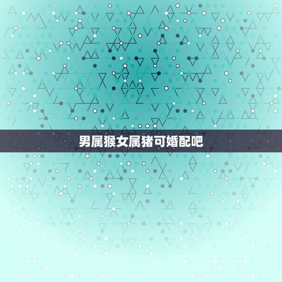 男属猴女属猪可婚配吧，男属猴女属猪，能在一起吗？