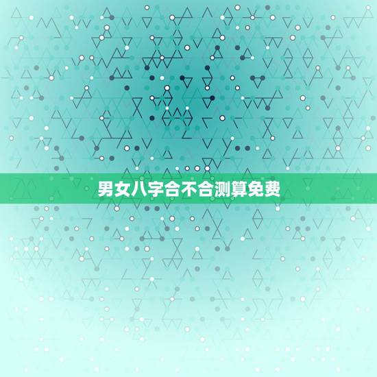 男女八字合不合测算免费，算八字婚姻合不合免费