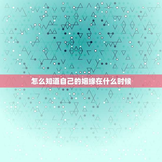 怎么知道自己的姻缘在什么时候,我的姻缘什么时候到 怎么知道自己的姻缘在什么时候,我的姻缘什么时候到
