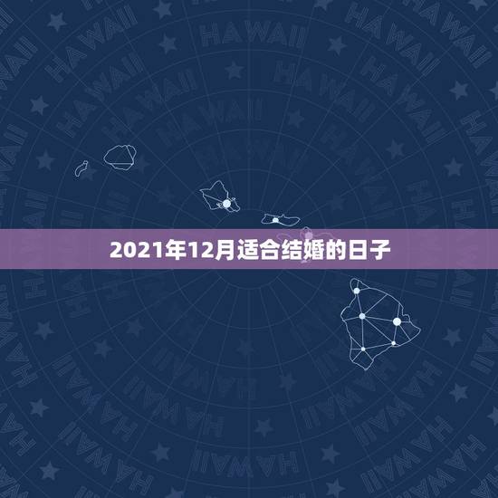 2021年12月适合结婚的日子，属马2021年结婚最好的日子