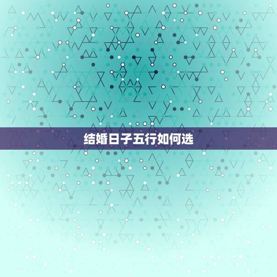 结婚日子五行如何选,生辰八字选吉日 结婚日子五行如何选,生辰八字选吉日
