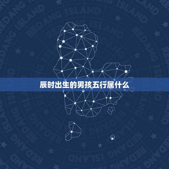 辰时出生的男孩五行属什么,出生时辰五行查询表及属相查询 辰时出生的男孩五行属什么,出生时辰五行查询表及属相查询