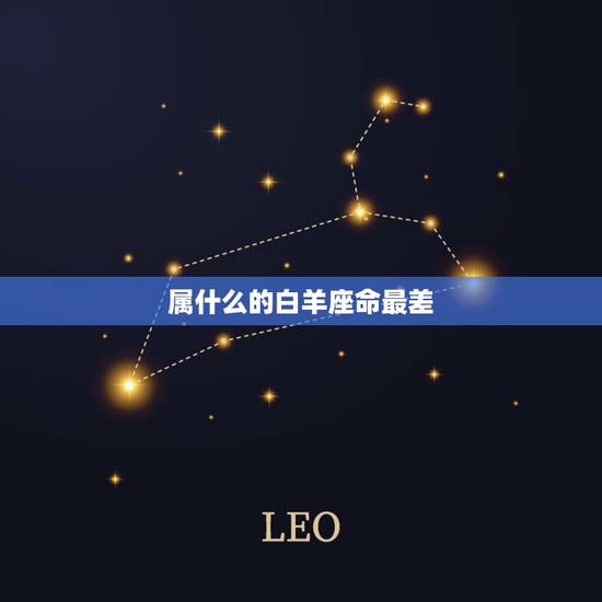 属什么的白羊座命最差,白羊座的人命好吗 属什么的白羊座命最差,白羊座的人命好吗