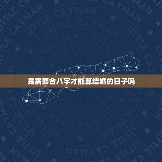 是需要合八字才能算结婚的日子吗,选结婚吉日必须要两人详细的生辰八字吗? 是需要合八字才能算结婚的日子吗,选结婚吉日必须要两人详细的生辰八字吗?