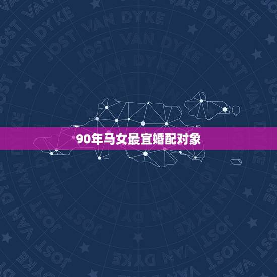 90年马女最宜婚配对象,90年属马的是什么命和什么属相相配 90年马女最宜婚配对象,90年属马的是什么命和什么属相相配