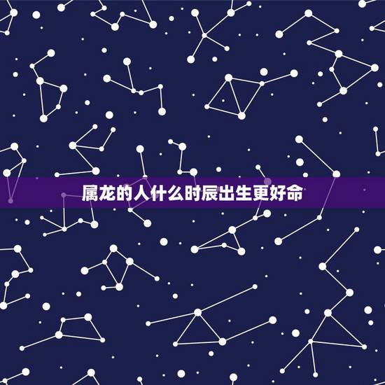 属龙的人什么时辰出生更好命，属龙几点出生好时辰