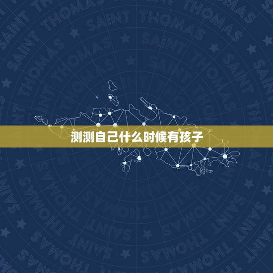 测测自己什么时候有孩子,测算自己多大会生孩子 测测自己什么时候有孩子,测算自己多大会生孩子