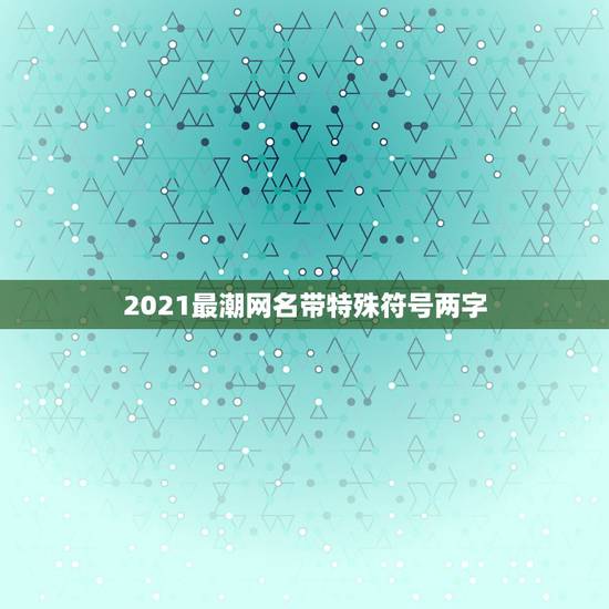 2021最潮网名带特殊符号两字,2023最火的网名带特殊符号 2021最潮网名带特殊符号两字,2023最火的网名带特殊符号