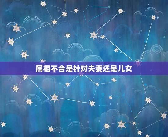 属相不合是针对夫妻还是儿女,怎么样说服丈母娘对于生肖不合的问题? 属相不合是针对夫妻还是儿女,怎么样说服丈母娘对于生肖不合的问题?