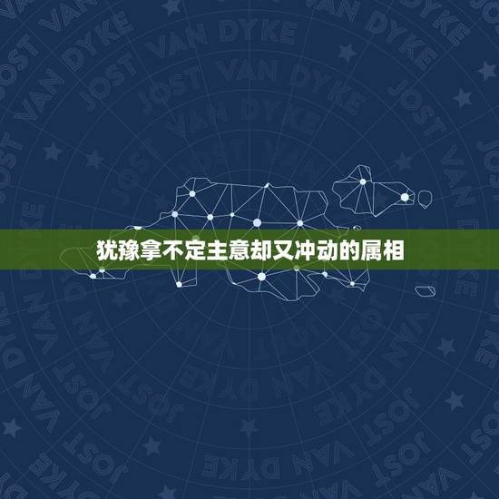 犹豫拿不定主意却又冲动的属相,形容一个人遇事犹豫,拿不定主意的语句 犹豫拿不定主意却又冲动的属相,形容一个人遇事犹豫,拿不定主意的语句