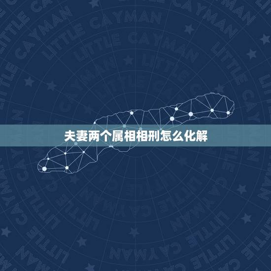 夫妻两个属相相刑怎么化解,和老公属相相刑怎么办? 夫妻两个属相相刑怎么化解,和老公属相相刑怎么办?