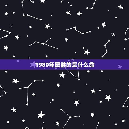 1980年属猴的是什么命,1980年属猴女的是什么命 1980年属猴的是什么命,1980年属猴女的是什么命