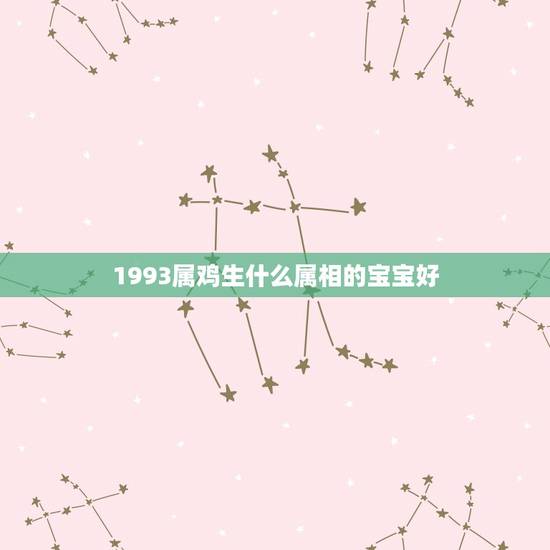1993属鸡生什么属相的宝宝好，女属鸡生余1993年，2月初三生，命好