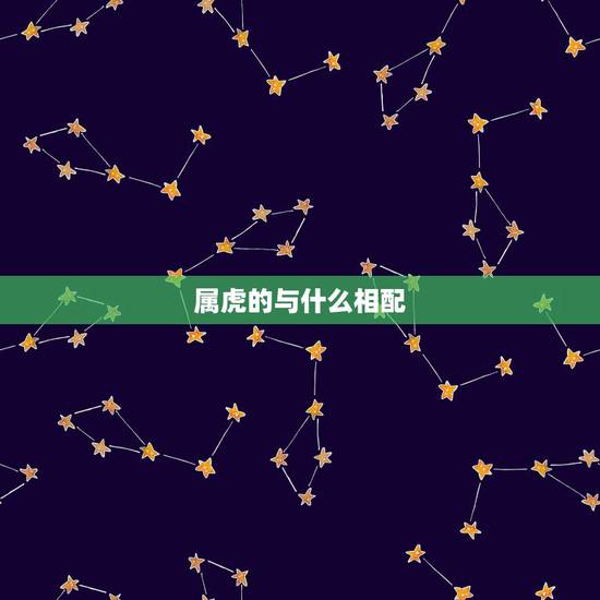 属虎的与什么相配,属虎的属相婚配表 属虎的与什么相配,属虎的属相婚配表