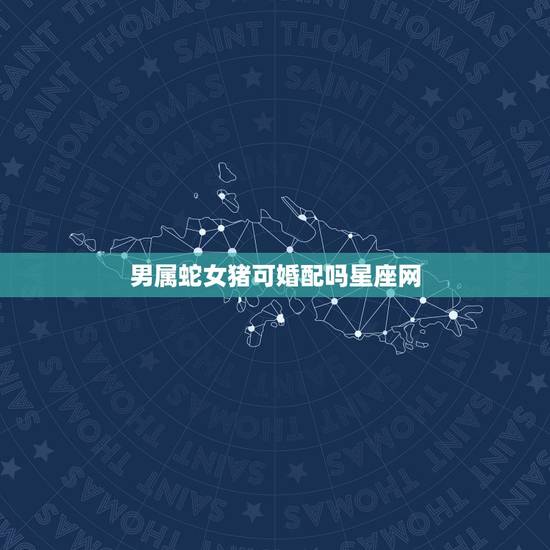 男属蛇女猪可婚配吗星座网，属相婚配：男属猪和女属蛇相配吗？