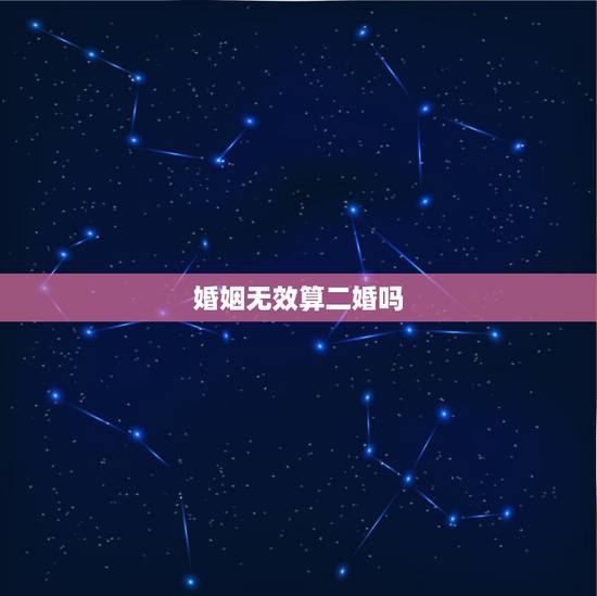 婚姻无效算二婚吗,算不算二婚? 婚姻无效算二婚吗,算不算二婚?