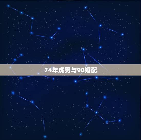 74年虎男与90婚配,男74年虎,配什么属相好? 74年虎男与90婚配,男74年虎,配什么属相好?
