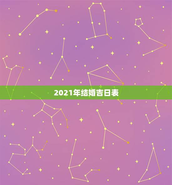 2021年结婚吉日表,想在2021年(明年)结婚,请问有哪些好日子? 2021年结婚吉日表,想在2021年(明年)结婚,请问有哪些好日子?