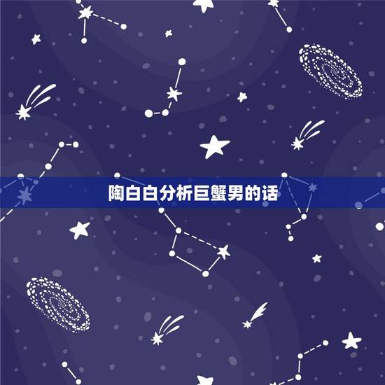 陶白白分析巨蟹男的话,巨蟹男会怎样暗示自己喜欢的人? 陶白白分析巨蟹男的话,巨蟹男会怎样暗示自己喜欢的人?