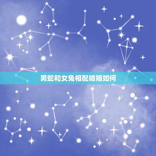 男蛇和女兔相配婚姻如何，男兔和女蛇相克结果