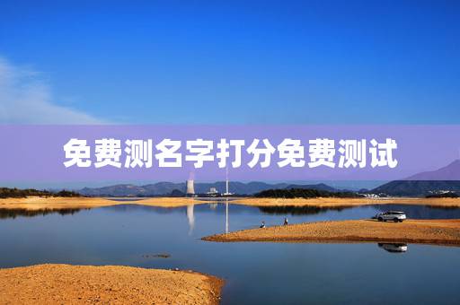 免费测名字打分免费测试，哪里免费有名字测试打分的