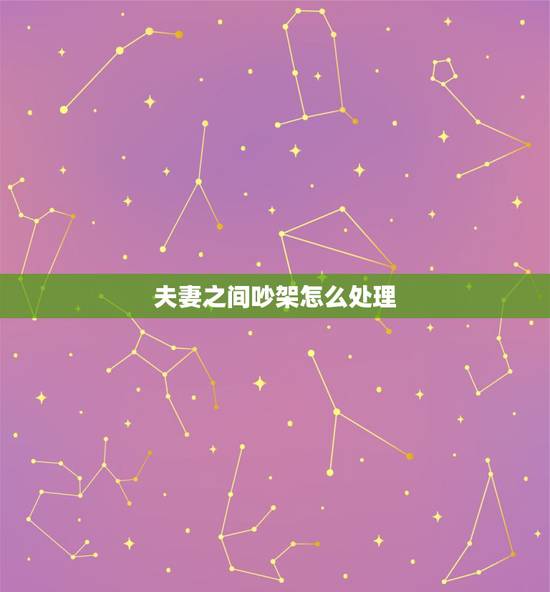 夫妻之间吵架怎么处理，夫妻吵架怎么解决更好