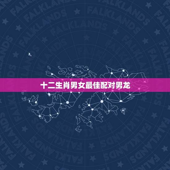 十二生肖男女最佳配对男龙,配的属相,男属龙的属相婚配表,属龙男和什么属 十二生肖男女最佳配对男龙,配的属相,男属龙的属相婚配表,属龙男和什么属