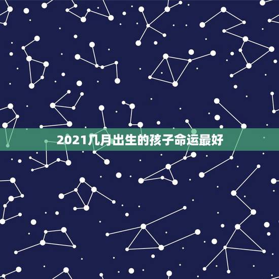 2021几月出生的孩子命运最好,2021年10月出生的宝宝是什么命 2021几月出生的孩子命运最好,2021年10月出生的宝宝是什么命