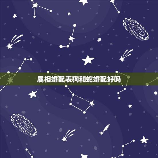 属相婚配表狗和蛇婚配好吗,属狗的人和什么属相的人最相配 属相婚配表狗和蛇婚配好吗,属狗的人和什么属相的人最相配
