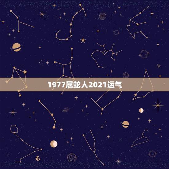 1977属蛇人2021运气,蛇人2021年运势运程 1977属蛇人2021运气,蛇人2021年运势运程